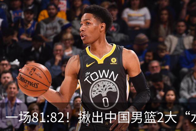 一场81:82！揪出中国男篮2大“水货” 表现拉胯 恐被郭士强弃用